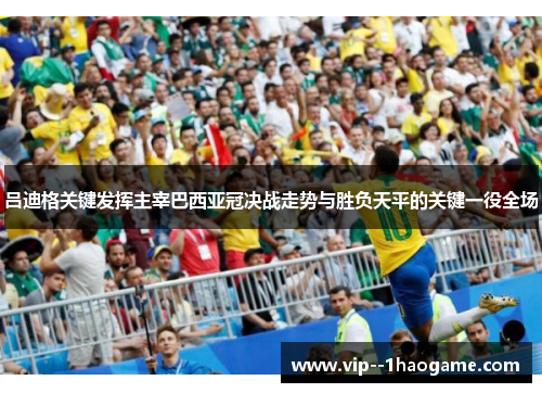 吕迪格关键发挥主宰巴西亚冠决战走势与胜负天平的关键一役全场