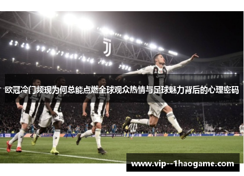 欧冠冷门频现为何总能点燃全球观众热情与足球魅力背后的心理密码