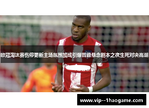 欧冠淘汰赛伤停更新主场氛围加成引爆晋级悬念剧本之夜生死对决高潮