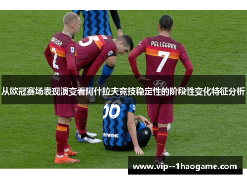 从欧冠赛场表现演变看阿什拉夫竞技稳定性的阶段性变化特征分析