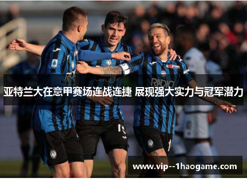 亚特兰大在意甲赛场连战连捷 展现强大实力与冠军潜力