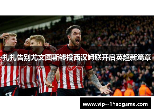 扎扎告别尤文图斯转投西汉姆联开启英超新篇章