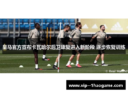 皇马官方宣布卡瓦哈尔后卫康复进入新阶段 逐步恢复训练