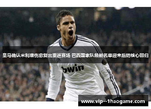 皇马确认米利唐伤愈复出重返赛场 巴西国家队最新名单迎来后防核心回归