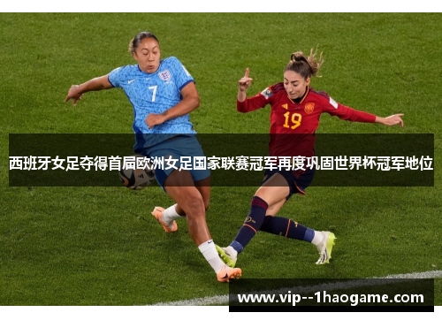 西班牙女足夺得首届欧洲女足国家联赛冠军再度巩固世界杯冠军地位