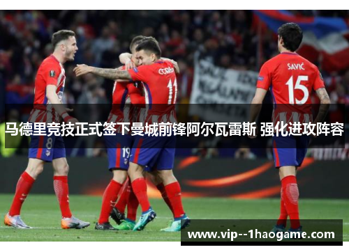 马德里竞技正式签下曼城前锋阿尔瓦雷斯 强化进攻阵容