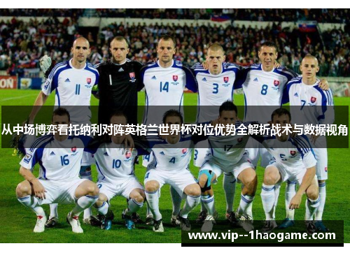 从中场博弈看托纳利对阵英格兰世界杯对位优势全解析战术与数据视角