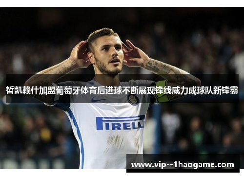 哲凯赖什加盟葡萄牙体育后进球不断展现锋线威力成球队新锋霸