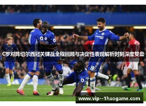 C罗对阵切尔西冠关键战全程回顾与决定性表现解析时刻深度复盘