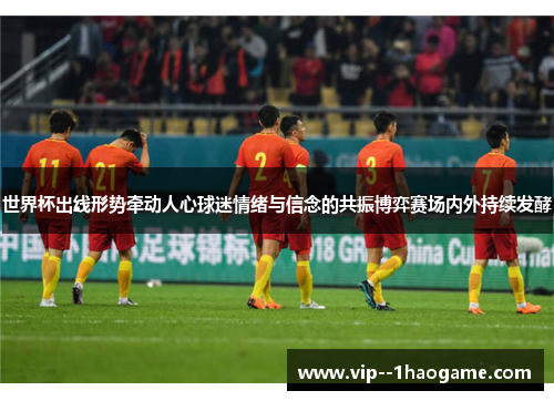 世界杯出线形势牵动人心球迷情绪与信念的共振博弈赛场内外持续发酵