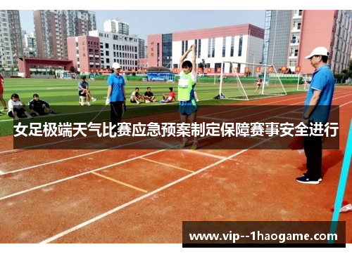 女足极端天气比赛应急预案制定保障赛事安全进行